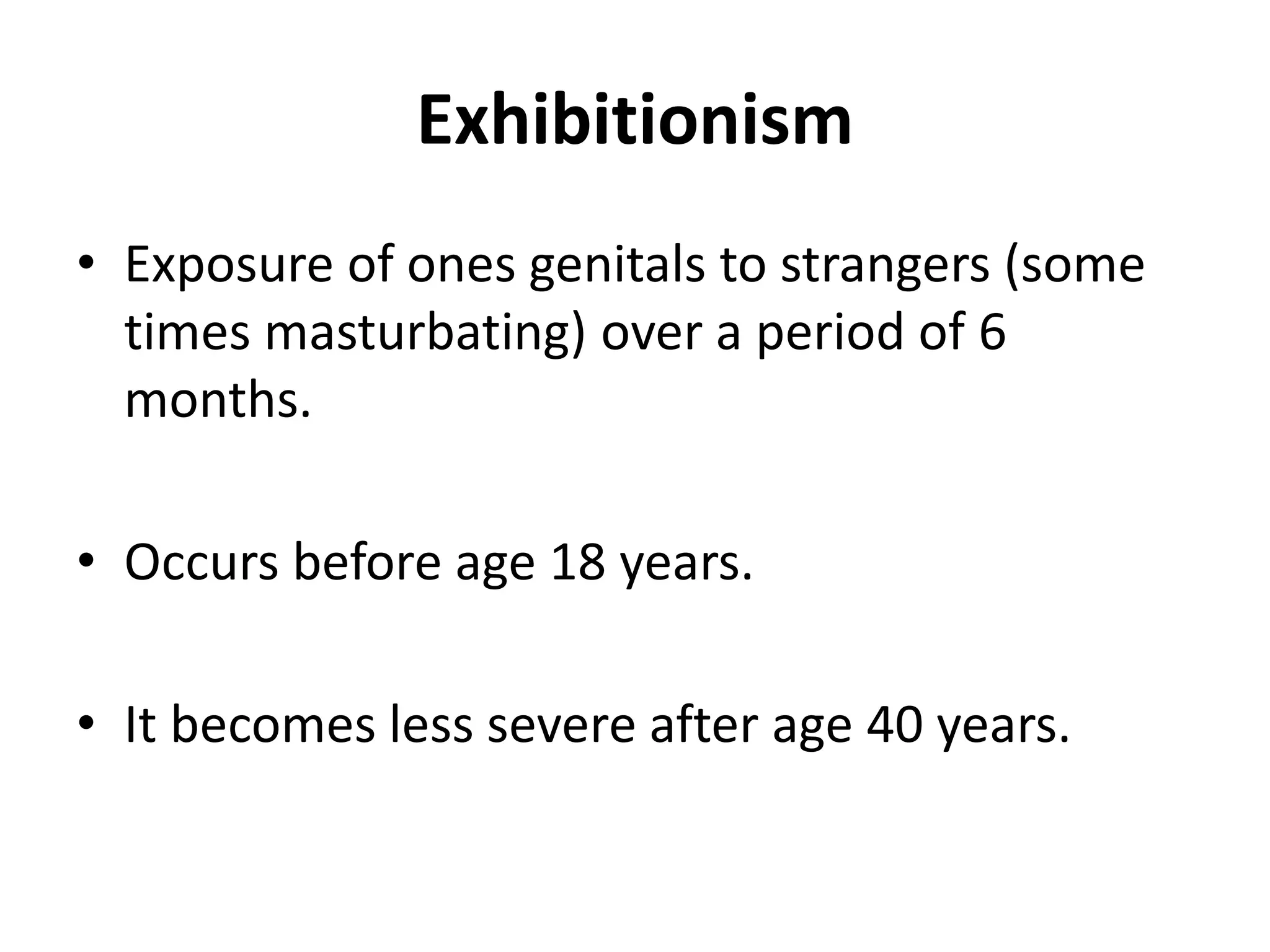 Exhibitionism
• Exposure of ones genitals to strangers (some
times masturbating) over a period of 6
months.
• Occurs before age 18 years.
• It becomes less severe after age 40 years.
 