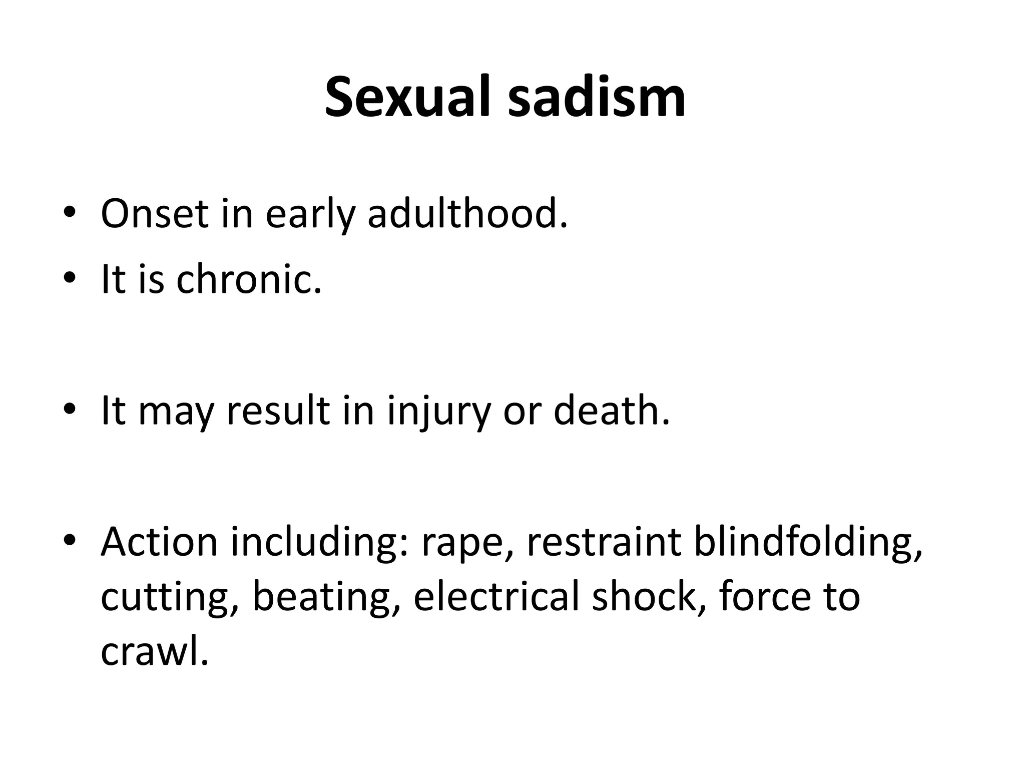 Sexual sadism
• Onset in early adulthood.
• It is chronic.
• It may result in injury or death.
• Action including: rape, restraint blindfolding,
cutting, beating, electrical shock, force to
crawl.
 