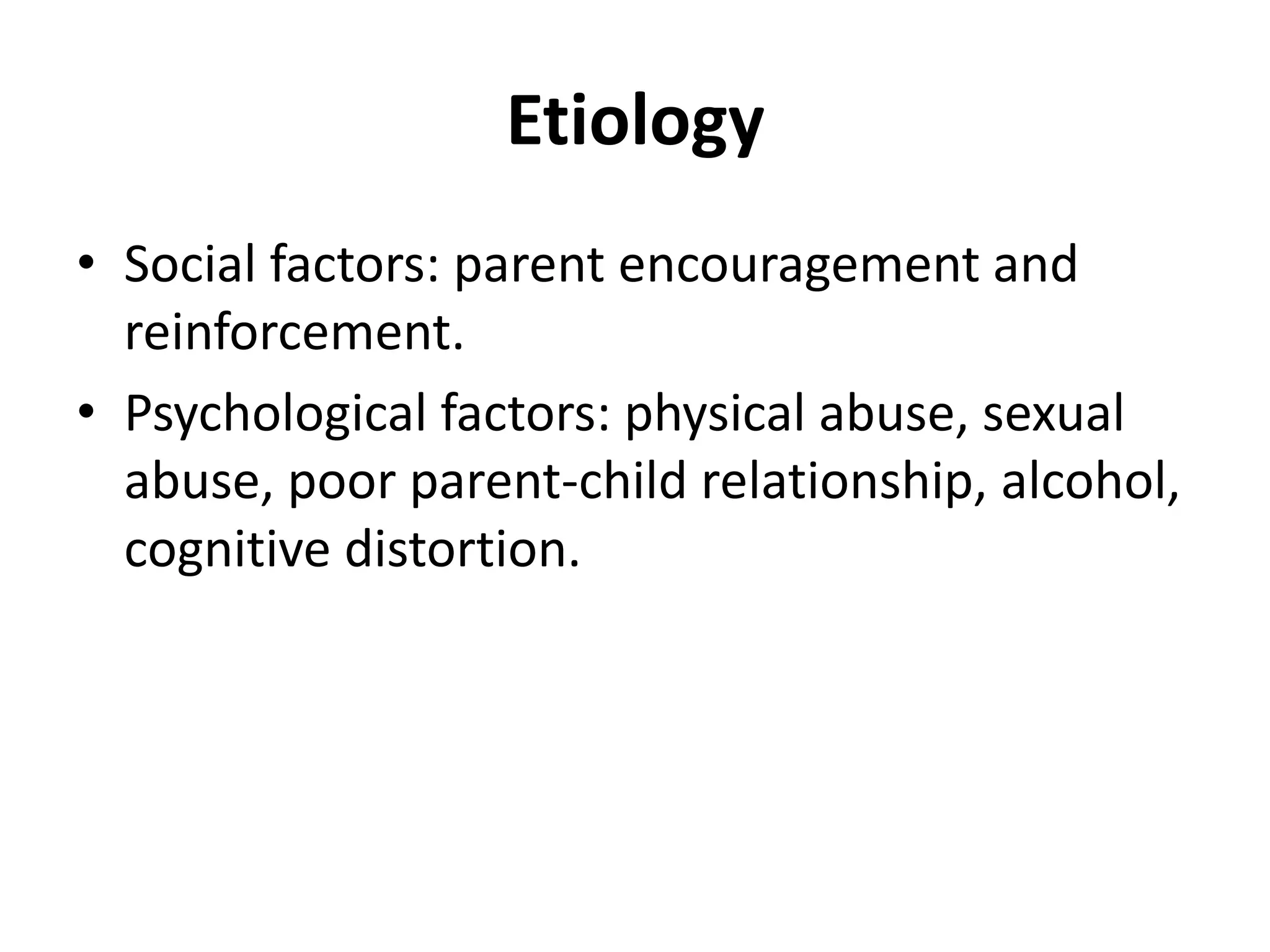 Etiology
• Social factors: parent encouragement and
reinforcement.
• Psychological factors: physical abuse, sexual
abuse, poor parent-child relationship, alcohol,
cognitive distortion.
 