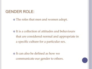 GENDER ROLE:
 The roles that men and women adopt.
 It is a collection of attitudes and behaviours
that are considered no...