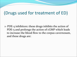 (Drugs used for treatment of ED)
1- PDE-5 inhibitors: these drugs inhibits the action of
PDE-5 and prolongs the action of cGMP which leads
to increase the blood flow to the corpus cavernosum,
and these drugs are:

 