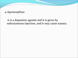 4-Apomorphine:
it is a dopamine agonist and it is given by
subcutaneous injection, and it may cause nausea.

 
