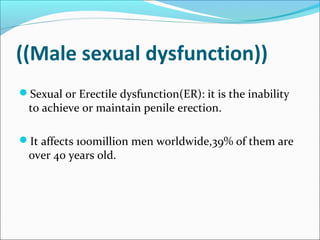 ((Male sexual dysfunction))
Sexual or Erectile dysfunction(ER): it is the inability

to achieve or maintain penile erection.

It affects 100million men worldwide,39% of them are

over 40 years old.

 