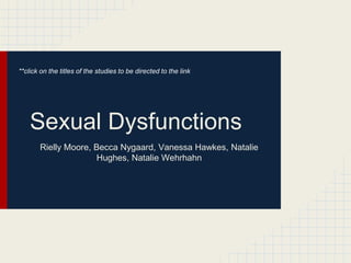 **click on the titles of the studies to be directed to the link 
Sexual Dysfunctions 
Rielly Moore, Becca Nygaard, Vanessa Hawkes, Natalie 
Hughes, Natalie Wehrhahn 
 