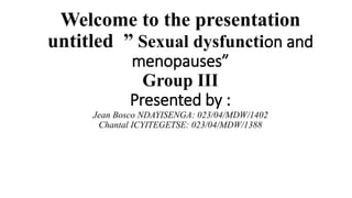 Welcome to the presentation
untitled ” Sexual dysfunction and
menopauses”
Group III
Presented by :
Jean Bosco NDAYISENGA: 023/04/MDW/1402
Chantal ICYITEGETSE: 023/04/MDW/1388
 