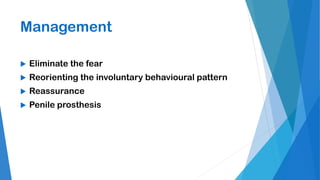 Management
 Eliminate the fear
 Reorienting the involuntary behavioural pattern
 Reassurance
 Penile prosthesis
 