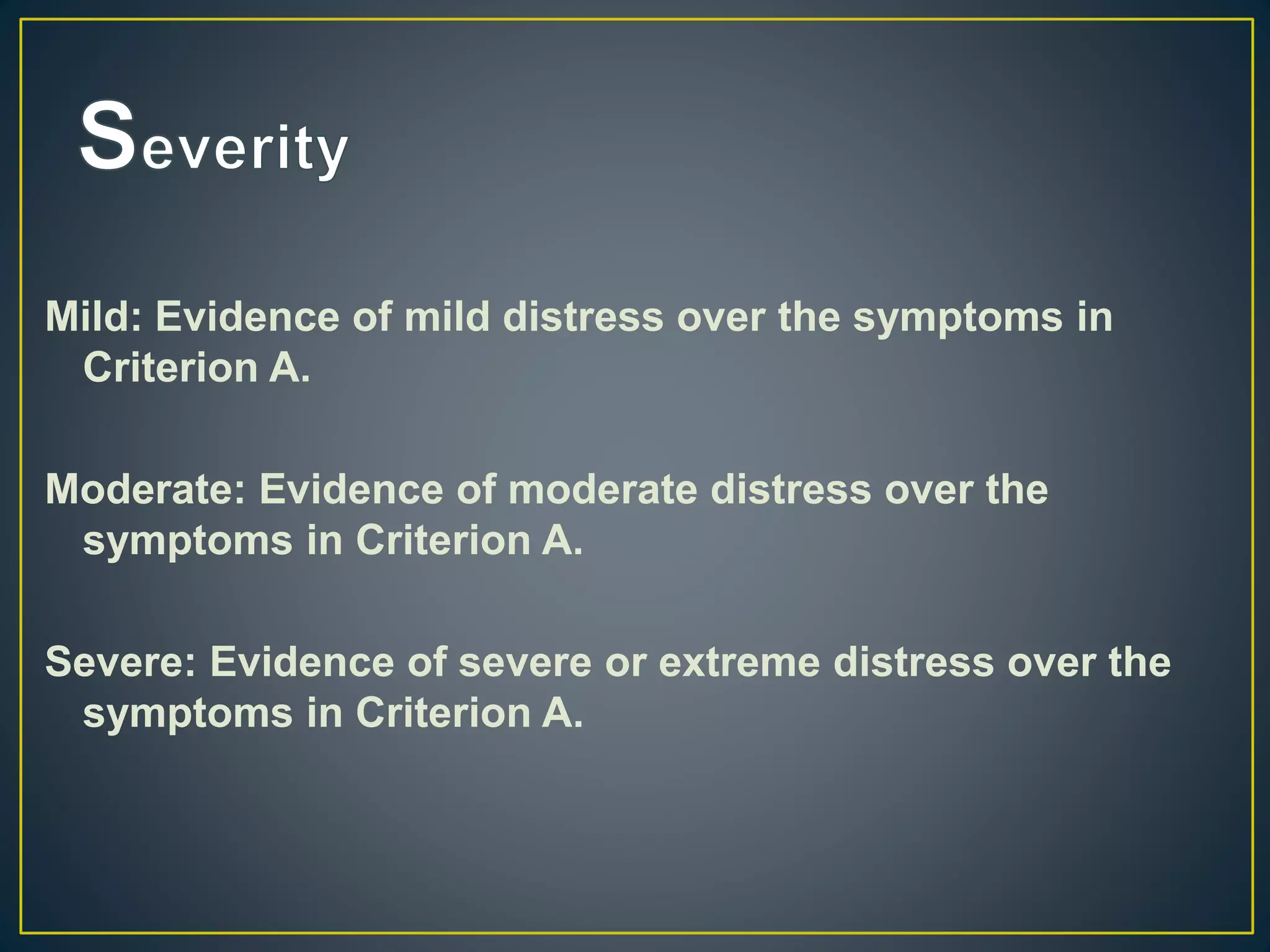 Mild: Evidence of mild distress over the symptoms in
Criterion A.
Moderate: Evidence of moderate distress over the
symptoms in Criterion A.
Severe: Evidence of severe or extreme distress over the
symptoms in Criterion A.
 