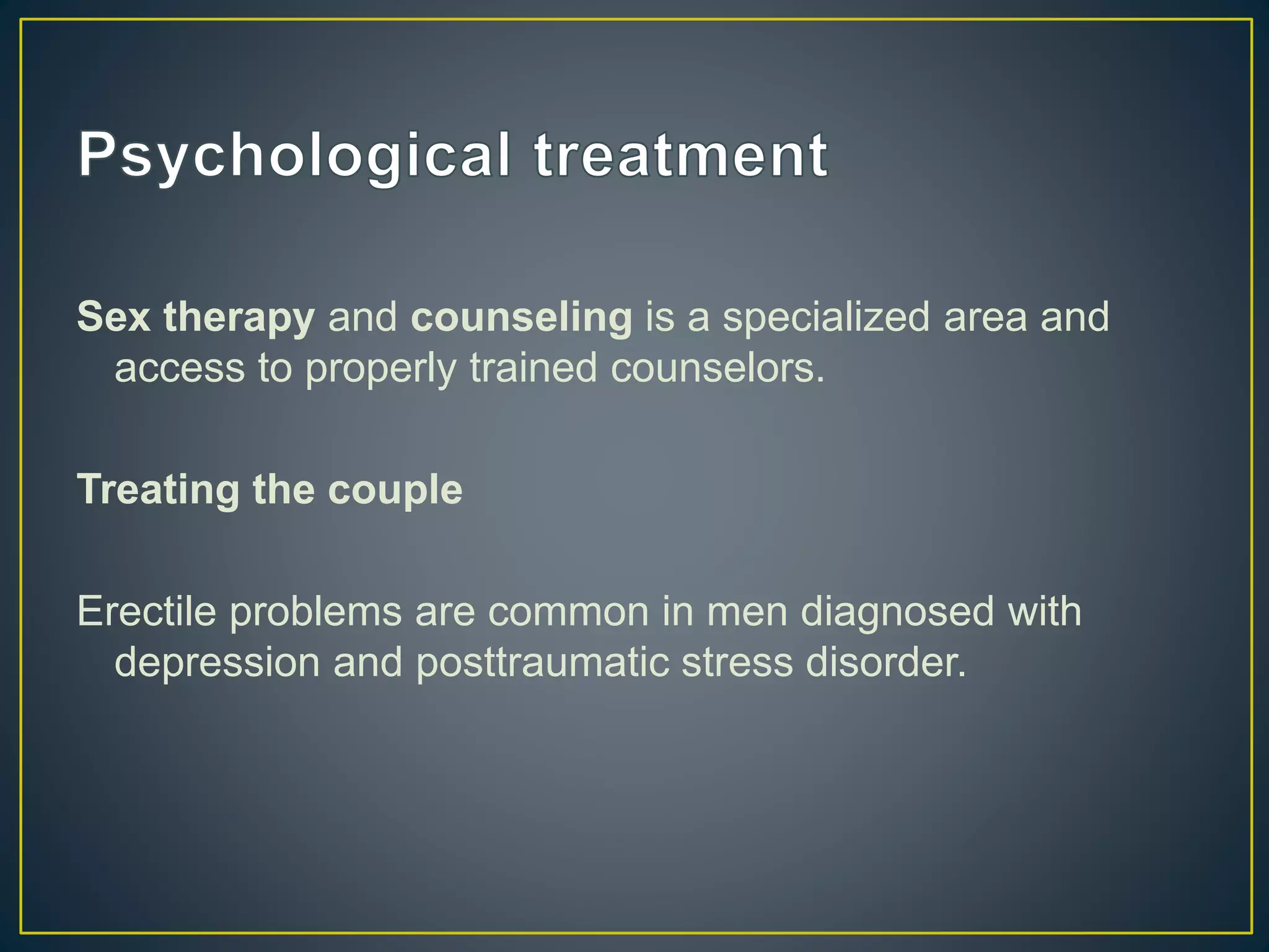 Sex therapy and counseling is a specialized area and
access to properly trained counselors.
Treating the couple
Erectile problems are common in men diagnosed with
depression and posttraumatic stress disorder.
 