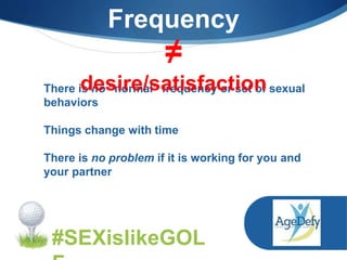 #SEXislikeGOL
Frequency
There is no “normal” frequency or set of sexual
behaviors
Things change with time
There is no problem if it is working for you and
your partner
≠
desire/satisfaction
 