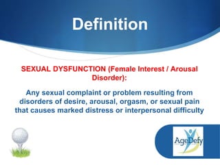 SEXUAL DYSFUNCTION (Female Interest / Arousal
Disorder):
Any sexual complaint or problem resulting from
disorders of desire, arousal, orgasm, or sexual pain
that causes marked distress or interpersonal difficulty
Definition
 