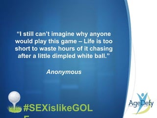 •#SEXislikeGOL
“I still can’t imagine why anyone
would play this game – Life is too
short to waste hours of it chasing
after a little dimpled white ball.”
Anonymous
 