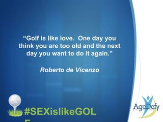 •#SEXislikeGOL
“Golf is like love. One day you
think you are too old and the next
day you want to do it again.”
Roberto de Vicenzo
 