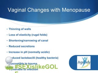 Vaginal Changes with Menopause
• Thinning of walls
• Loss of elasticity (rugal folds)
• Shortening/narrowing of canal
• Reduced secretions
• Increase in pH (normally acidic)
• Reduced lactobacilli (healthy bacteria)
• Susceptible to trauma
• Vulnerable to infection
#SEXislikeGOL
 