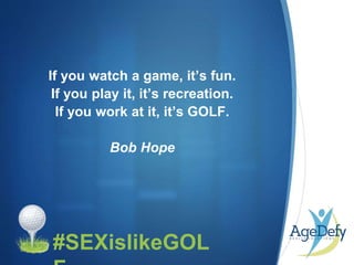 •#SEXislikeGOL
If you watch a game, it’s fun.
If you play it, it’s recreation.
If you work at it, it’s GOLF.
Bob Hope
 