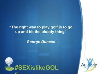 •
“The right way to play golf is to go
up and hit the bloody thing”
George Duncan
#SEXislikeGOL
 