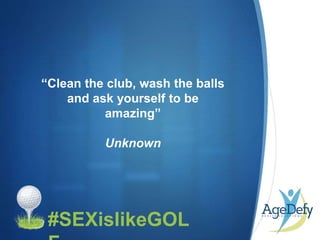•
“Clean the club, wash the balls
and ask yourself to be
amazing”
Unknown
#SEXislikeGOL
 