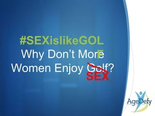 •
Why Don’t More
Women Enjoy Golf?
#SEXislikeGOL
F
SEX
 