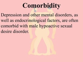 Comorbidity
Depression and other mental disorders, as
well as endocrinological factors, are often
comorbid with male hypoactive sexual
desire disorder.
 