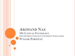 ARJMAND NAZ
MS CLINICAL PSYCHOLOGY
GOVERNMENT COLLEGE UNIVERSITY FAISALABAD
PUNJAB, PAKISTAN
 