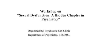 Workshop on
“Sexual Dysfunction: A Hidden Chapter in
Psychiatry”
Organized by: Psychiatric Sex Clinic
Department of Psychiatry, BSMMU.
 