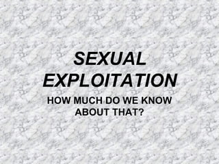 SEXUAL
EXPLOITATION
HOW MUCH DO WE KNOW
ABOUT THAT?
 