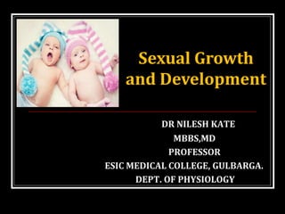 DR NILESH KATE
MBBS,MD
PROFESSOR
ESIC MEDICAL COLLEGE, GULBARGA.
DEPT. OF PHYSIOLOGY
Sexual Growth
and Development
 