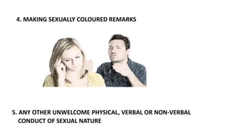 4. MAKING SEXUALLY COLOURED REMARKS
5. ANY OTHER UNWELCOME PHYSICAL, VERBAL OR NON-VERBAL
CONDUCT OF SEXUAL NATURE
 