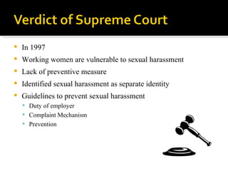In 1997 Working women are vulnerable to sexual harassment Lack of preventive measure Identified sexual harassment as separate identity Guidelines to prevent sexual harassment Duty of employer Complaint Mechanism Prevention 