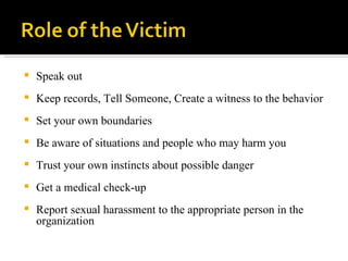 Speak out  Keep records, Tell Someone, Create a witness to the behavior  Set your own boundaries  Be aware of situations and people who may harm you  Trust your own instincts about possible danger  Get a medical check-up  Report sexual harassment to the appropriate person in the organization  
