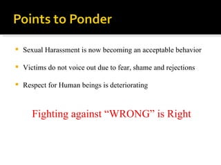 Sexual Harassment is now becoming an acceptable behavior Victims do not voice out due to fear, shame and rejections Respect for Human beings is deteriorating Fighting against “WRONG” is Right 