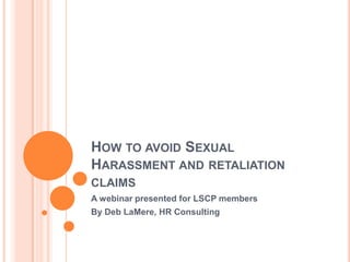 HOW TO AVOID SEXUAL
HARASSMENT AND RETALIATION
CLAIMS
A webinar presented for LSCP members
By Deb LaMere, HR Consulting
 