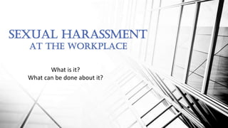 SEXUAL HARASSMENT
AT the WORKPLACE
What is it?
What can be done about it?
 