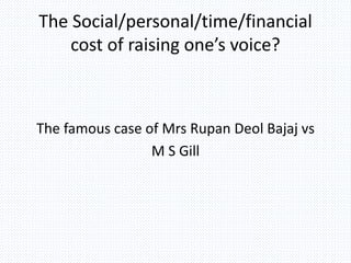 The Social/personal/time/financial
cost of raising one’s voice?
The famous case of Mrs Rupan Deol Bajaj vs
M S Gill
 