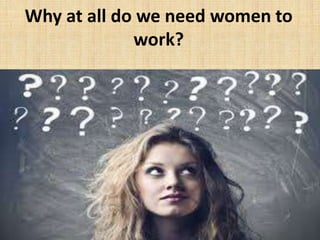 Why at all do we need women to
work?
 
