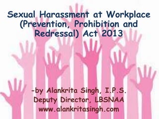 Sexual Harassment at Workplace
(Prevention, Prohibition and
Redressal) Act 2013
-by Alankrita Singh, I.P.S.
Deputy Director, LBSNAA
www.alankritasingh.com
 