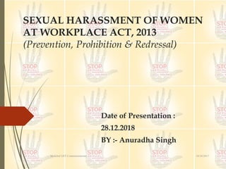 SEXUAL HARASSMENT OF WOMEN
AT WORKPLACE ACT, 2013
(Prevention, Prohibition & Redressal)
Date of Presentation :
28.12.2018
BY :- Anuradha Singh
18/10/2017Medchal GST Commissionerate
 