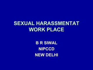 SEXUAL HHAARRAASSSSMMEENNTTAATT 
WWOORRKK PPLLAACCEE 
B R SIWAL 
NIPCCD 
NEW DELHI 
 