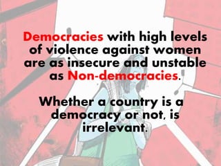 Democracies with high levels
of violence against women
are as insecure and unstable
as Non-democracies.
Whether a country is a
democracy or not, is
irrelevant.
 
