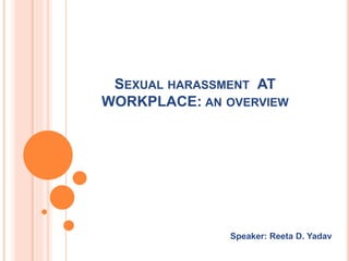 SEXUAL HARASSMENT AT
WORKPLACE: AN OVERVIEW
Speaker: Reeta D. Yadav
 
