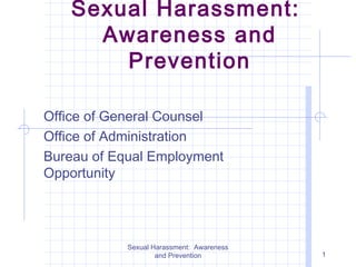Sexual Harassment:
      Awareness and
        Prevention

Office of General Counsel
Office of Administration
Bureau of Equal Employment
Opportunity




            Sexual Harassment: Awareness
                    and Prevention         1
 