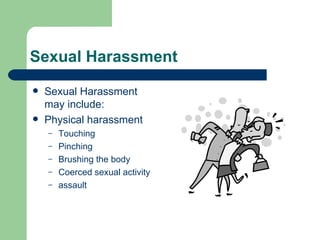 Sexual Harassment Sexual Harassment may include: Physical harassment Touching Pinching Brushing the body Coerced sexual activity assault 