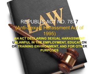 REPUBLIC ACT NO. 7877
 (Anti-Sexual Harassment Act of
              1995)
 AN ACT DECLARING SEXUAL HARASSMENT
UNLAWFUL IN THE EMPLOYMENT, EDUCATION
OR TRAINING ENVIRONMENT, AND FOR OTHER
               PURPOSES
 