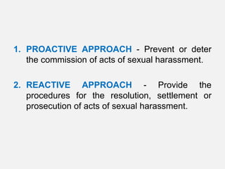 1. PROACTIVE APPROACH - Prevent or deter
   the commission of acts of sexual harassment.

2. REACTIVE APPROACH - Provide the
   procedures for the resolution, settlement or
   prosecution of acts of sexual harassment.
 