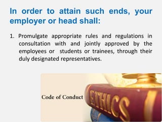 In order to attain such ends, your
employer or head shall:
1. Promulgate appropriate rules and regulations in
   consultation with and jointly approved by the
   employees or students or trainees, through their
   duly designated representatives.
 