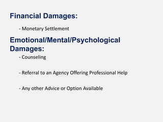 Financial Damages:
  - Monetary Settlement

Emotional/Mental/Psychological
Damages:
  - Counseling

  - Referral to an Agency Offering Professional Help

  - Any other Advice or Option Available
 