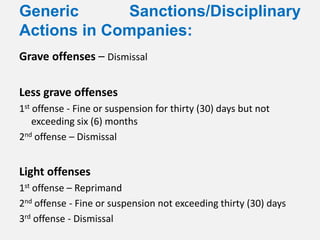 Generic      Sanctions/Disciplinary
Actions in Companies:
Grave offenses – Dismissal

Less grave offenses
1st offense - Fine or suspension for thirty (30) days but not
    exceeding six (6) months
2nd offense – Dismissal


Light offenses
1st offense – Reprimand
2nd offense - Fine or suspension not exceeding thirty (30) days
3rd offense - Dismissal
 