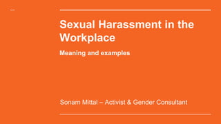 Sexual Harassment in the
Workplace
Sonam Mittal – Activist & Gender Consultant
Meaning and examples
 