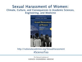 #ScienceToo
http://nationalacademies.org/SexualHarassment
Sexual Harassment of Women:
Climate, Culture, and Consequences in Academic Sciences,
Engineering, and Medicine
 