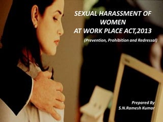 SEXUAL HARASSMENT OF
WOMEN
AT WORK PLACE ACT,2013
(Prevention, Prohibition and Redressal)
Prepared By
S.N.Ramesh Kumar
 