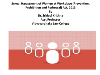 Sexual Harassment of Women at Workplace (Prevention,
Prohibition and Redressal) Act, 2013
By
Dr. Sridevi Krishna
Asst.Professor
Vidyavardhaka Law College
 